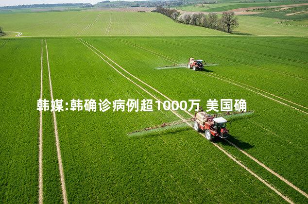 韩媒:韩确诊病例超1000万 美国确诊病例已超1000例